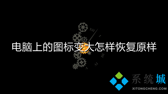 電腦上的圖標變大怎樣恢復原樣 電腦屏幕圖標變大了怎么還原