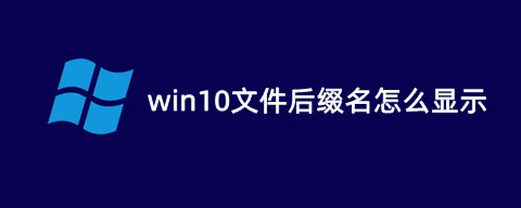 win10文件后綴名怎么顯示 電腦系統(tǒng)顯示文件后綴名的設(shè)置方法