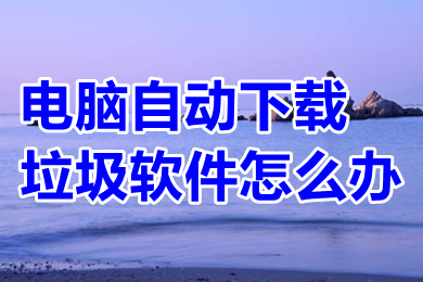 電腦自動下載垃圾軟件怎么辦 阻止電腦自動安裝垃圾軟件的方法介紹