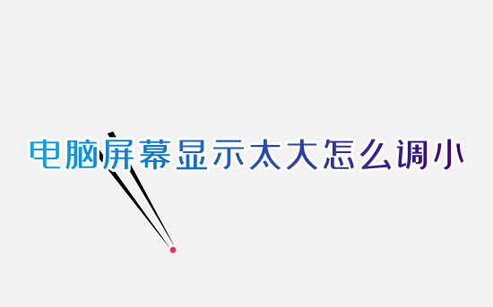 電腦屏幕顯示太大怎么調小 電腦桌面怎么調整大小