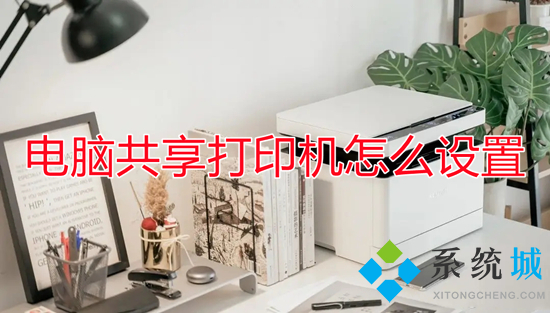 電腦共享打印機(jī)怎么設(shè)置 電腦如何共享打印機(jī)