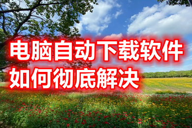 電腦自動下載軟件如何徹底解決 電腦自動下載軟件徹底解決方法