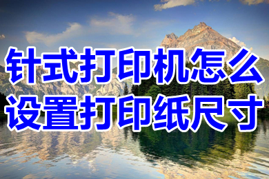 針式打印機怎么設(shè)置打印紙尺寸 針式打印機設(shè)置打印紙尺寸的操作步驟