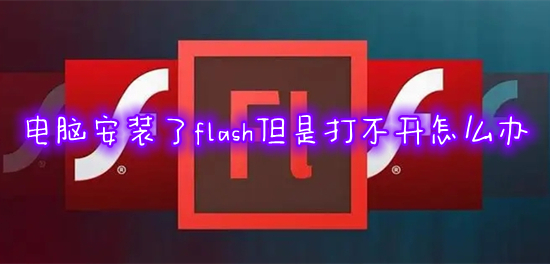 電腦安裝了flash但是打不開怎么辦 flash安裝好了無法打開如何解決