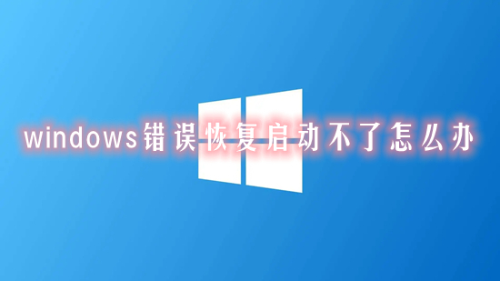 windows錯誤恢復啟動不了怎么辦 windows錯誤恢復如何解決