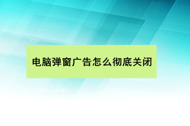 電腦彈窗廣告怎么徹底關閉 電腦彈窗廣告徹底關閉的方法介紹