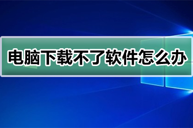 電腦下載不了軟件怎么辦 電腦下載不了軟件的解決辦法