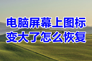 電腦屏幕上圖標變大了怎么恢復 電腦屏幕上圖標變大了的恢復方法