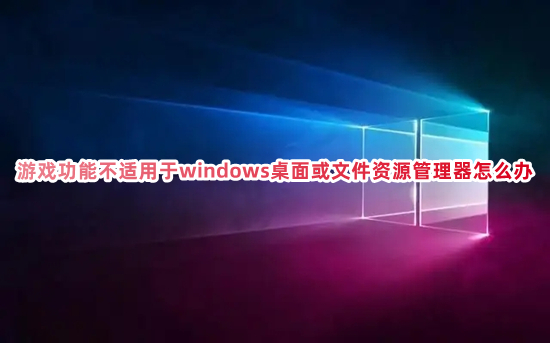 游戲功能不適用于windows桌面或文件資源管理器怎么辦