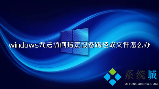 windows無法訪問指定設備路徑或文件怎么辦 無法訪問指定設備路徑或文件的解決方法