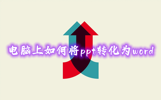 電腦上如何將ppt轉化為word ppt怎么轉換成word文檔