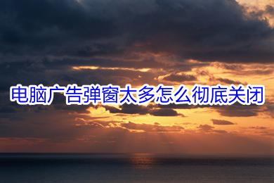 電腦廣告彈窗太多怎么徹底關閉 電腦廣告彈窗太多徹底關閉的方法