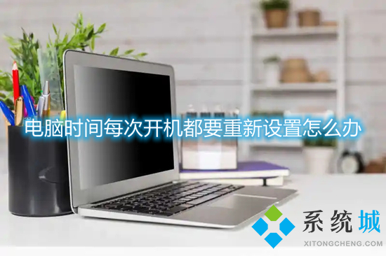 電腦時間每次開機都要重新設置怎么辦 一開機電腦時間就重置的解決方法