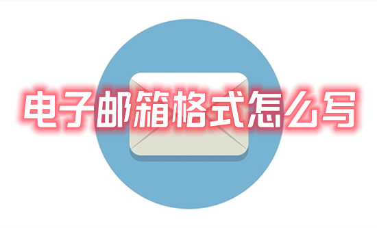 電子郵箱格式怎么寫 常見的電子郵箱格式書寫方法